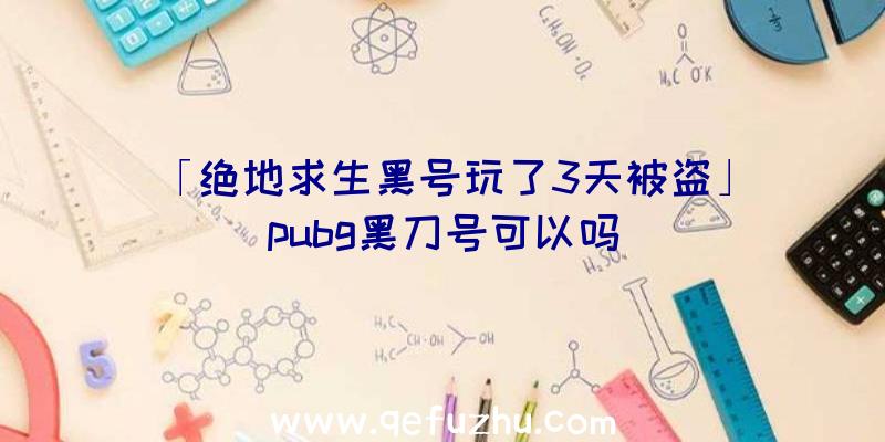 「绝地求生黑号玩了3天被盗」|pubg黑刀号可以吗